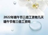 2022年端午节三倍工资有几天 端午节有三倍工资吗