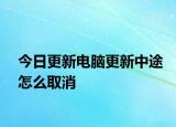 今日更新电脑更新中途怎么取消
