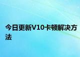 今日更新V10卡顿解决方法