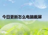 今日更新怎么电脑截屏