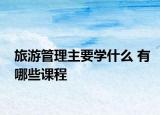 旅游管理主要学什么 有哪些课程
