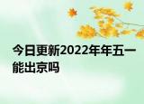 今日更新2022年年五一能出京吗