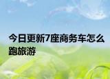 今日更新7座商务车怎么跑旅游