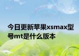今日更新苹果xsmax型号mt是什么版本