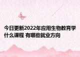 今日更新2022年应用生物教育学什么课程 有哪些就业方向