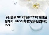 今日更新2022年到2023年是拉尼娜年吗 2022年年拉尼娜现象持续多久