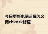 今日更新电脑蓝屏怎么用chkdsk修复