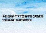 今日更新2022年男生学什么职业就业前景最好 能赚钱的专业