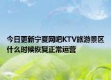 今日更新宁夏网吧KTV旅游景区什么时候恢复正常运营