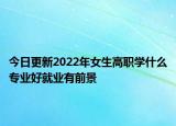 今日更新2022年女生高职学什么专业好就业有前景