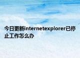 今日更新internetexplorer已停止工作怎么办