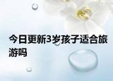 今日更新3岁孩子适合旅游吗