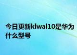 今日更新klwal10是华为什么型号