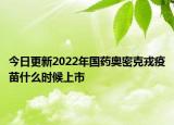 今日更新2022年国药奥密克戎疫苗什么时候上市