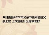 今日更新2022年父亲节能不能给父亲上坟 上坟烧纸什么时候去好