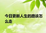 今日更新人生的路该怎么走