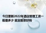 今日更新2022年酒店管理工资一般是多少 就业前景好吗