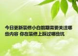 今日更新装修小白前期需要关注哪些内容 你在装修上踩过哪些坑