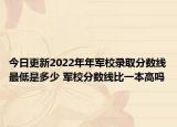 今日更新2022年年军校录取分数线最低是多少 军校分数线比一本高吗