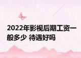 2022年影视后期工资一般多少 待遇好吗