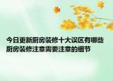 今日更新厨房装修十大误区有哪些 厨房装修注意需要注意的细节