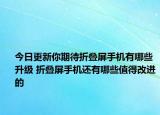 今日更新你期待折叠屏手机有哪些升级 折叠屏手机还有哪些值得改进的