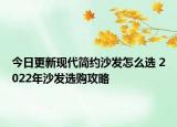 今日更新现代简约沙发怎么选 2022年沙发选购攻略