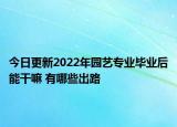 今日更新2022年园艺专业毕业后能干嘛 有哪些出路