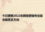 今日更新2022年网络营销专业就业前景及方向