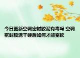 今日更新空调密封胶泥有毒吗 空调密封胶泥干硬后如何才能变软