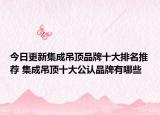 今日更新集成吊顶品牌十大排名推荐 集成吊顶十大公认品牌有哪些