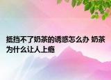 抵挡不了奶茶的诱惑怎么办 奶茶为什么让人上瘾