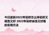 今日更新2022年装修怎么样装修又便宜又好 2022年装修省钱又好看的实用方法