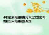今日更新南昌摘星可以正常出行吗现在出入南昌最新规定