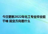 今日更新2022年化工专业毕业能干啥 就业方向是什么
