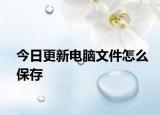 今日更新电脑文件怎么保存