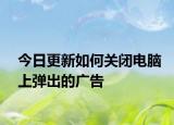 今日更新如何关闭电脑上弹出的广告