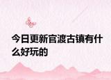 今日更新官渡古镇有什么好玩的