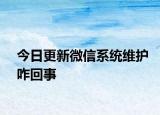 今日更新微信系统维护咋回事