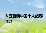 今日更新中国十大旅游胜地