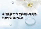今日更新2022年高考师范类选什么专业好 哪个吃香