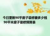 今日更新90平房子装修要多少钱 90平米房子装修预算表