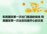 和男朋友第一次出门旅游的说说 和男朋友第一次出去玩很开心的文案