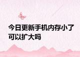 今日更新手机内存小了可以扩大吗