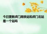 今日更新虎门高铁站和虎门北站是一个站吗