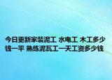 今日更新家装泥工 水电工 木工多少钱一平 熟练泥瓦工一天工资多少钱