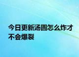 今日更新汤圆怎么炸才不会爆裂