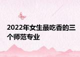 2022年女生最吃香的三个师范专业