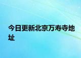 今日更新北京万寿寺地址