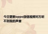 今日更新oppo微信视频对方听不到我的声音